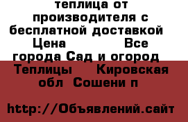 теплица от производителя с бесплатной доставкой › Цена ­ 11 450 - Все города Сад и огород » Теплицы   . Кировская обл.,Сошени п.